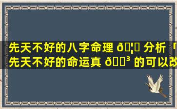 先天不好的八字命理 🦁 分析「先天不好的命运真 🐳 的可以改吗」